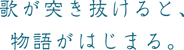 歌が突き抜けると、物語がはじまる。